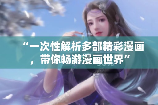 “一次性解析多部精彩漫画，带你畅游漫画世界”