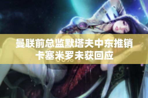 曼联前总监默塔夫中东推销卡塞米罗未获回应