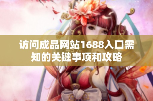 访问成品网站1688入口需知的关键事项和攻略