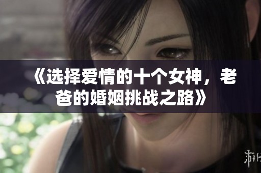 《选择爱情的十个女神，老爸的婚姻挑战之路》