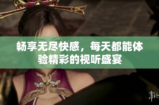畅享无尽快感，每天都能体验精彩的视听盛宴