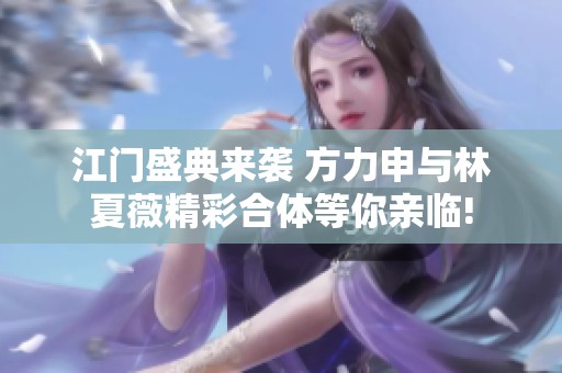 江门盛典来袭 方力申与林夏薇精彩合体等你亲临!