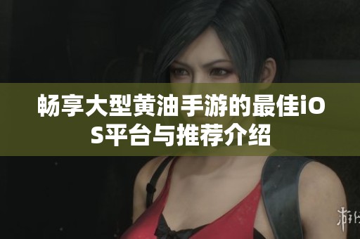 畅享大型黄油手游的最佳iOS平台与推荐介绍