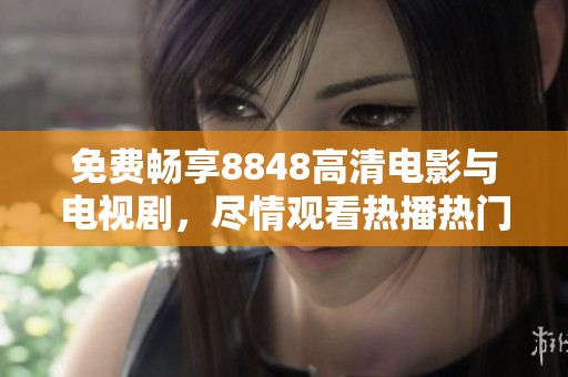 免费畅享8848高清电影与电视剧，尽情观看热播热门内容
