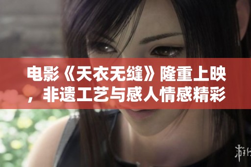 电影《天衣无缝》隆重上映，非遗工艺与感人情感精彩交织