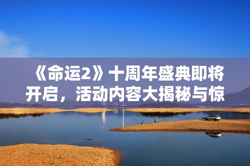 《命运2》十周年盛典即将开启，活动内容大揭秘与惊喜详解