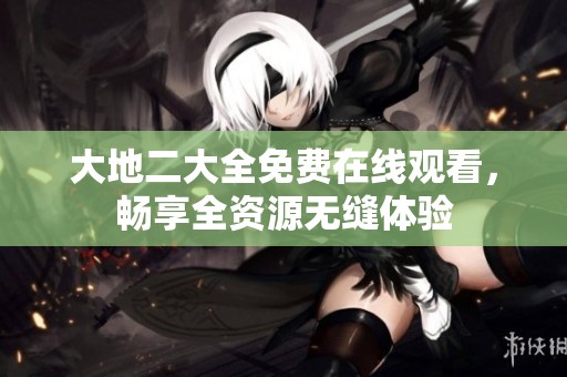 大地二大全免费在线观看，畅享全资源无缝体验