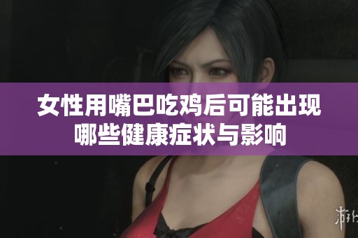 女性用嘴巴吃鸡后可能出现哪些健康症状与影响