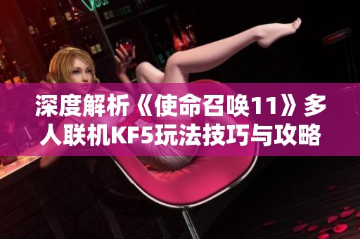深度解析《使命召唤11》多人联机KF5玩法技巧与攻略