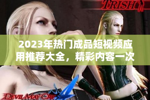 2023年热门成品短视频应用推荐大全，精彩内容一次获取