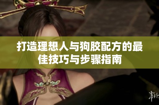 打造理想人与狗胶配方的最佳技巧与步骤指南
