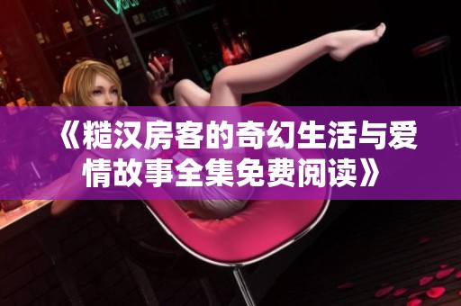 《糙汉房客的奇幻生活与爱情故事全集免费阅读》