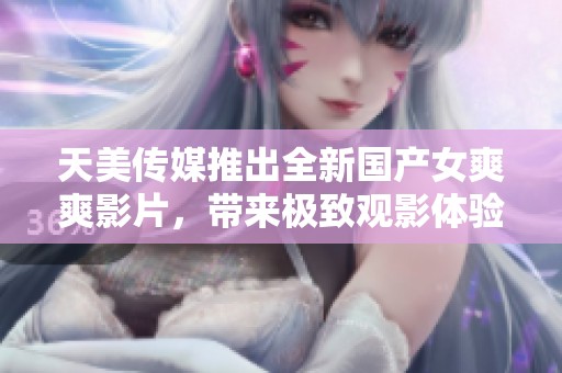 天美传媒推出全新国产女爽爽影片，带来极致观影体验