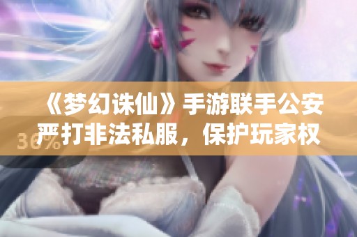 《梦幻诛仙》手游联手公安严打非法私服，保护玩家权益