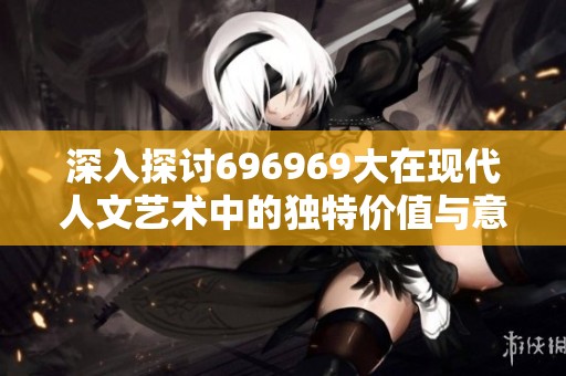 深入探讨696969大在现代人文艺术中的独特价值与意义