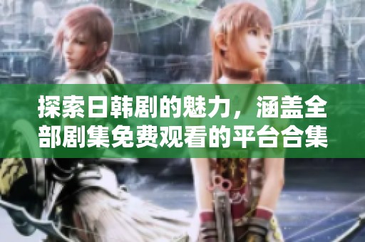 探索日韩剧的魅力，涵盖全部剧集免费观看的平台合集