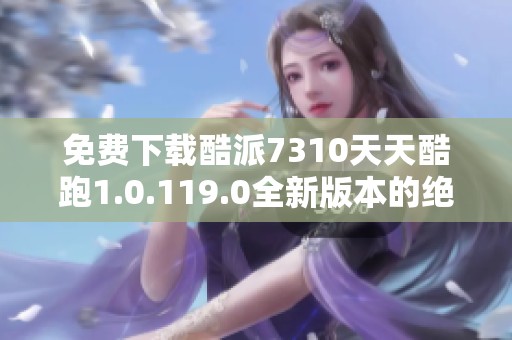 免费下载酷派7310天天酷跑1.0.119.0全新版本的绝佳选择