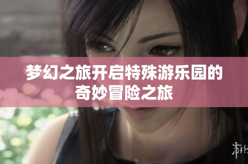 梦幻之旅开启特殊游乐园的奇妙冒险之旅
