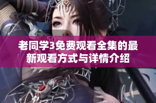 老同学3免费观看全集的最新观看方式与详情介绍