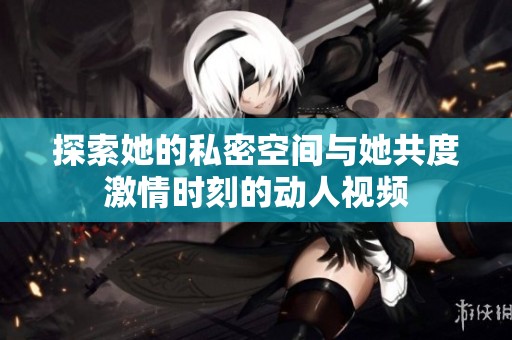 探索她的私密空间与她共度激情时刻的动人视频