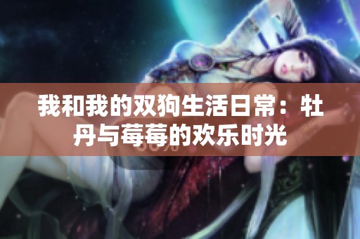 我和我的双狗生活日常：牡丹与莓莓的欢乐时光