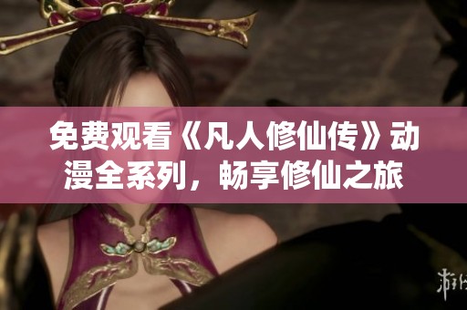 免费观看《凡人修仙传》动漫全系列，畅享修仙之旅