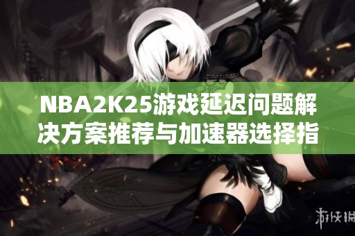 NBA2K25游戏延迟问题解决方案推荐与加速器选择指南