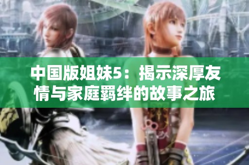 中国版姐妹5：揭示深厚友情与家庭羁绊的故事之旅