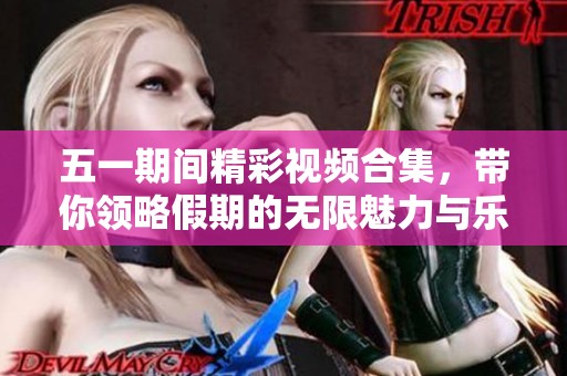 五一期间精彩视频合集，带你领略假期的无限魅力与乐趣
