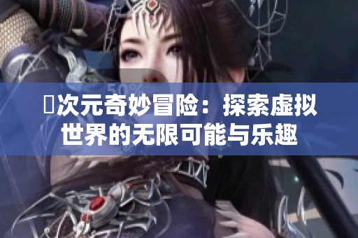 囧次元奇妙冒险：探索虚拟世界的无限可能与乐趣