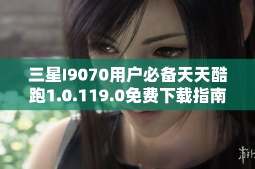 三星I9070用户必备天天酷跑1.0.119.0免费下载指南