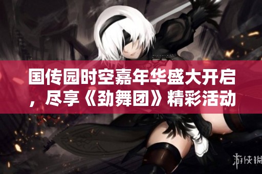 国传园时空嘉年华盛大开启，尽享《劲舞团》精彩活动乐趣
