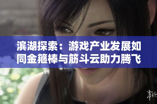 滨湖探索：游戏产业发展如同金箍棒与筋斗云助力腾飞
