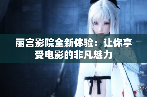 丽宫影院全新体验：让你享受电影的非凡魅力