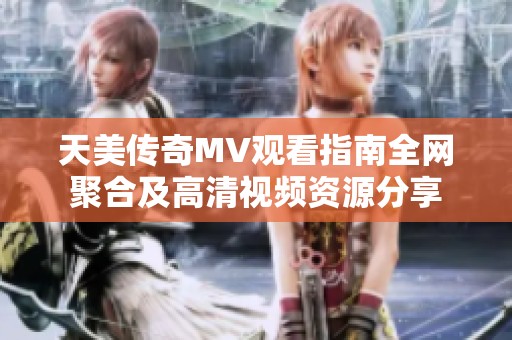 天美传奇MV观看指南全网聚合及高清视频资源分享