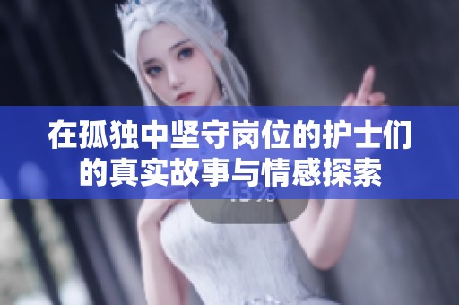 在孤独中坚守岗位的护士们的真实故事与情感探索