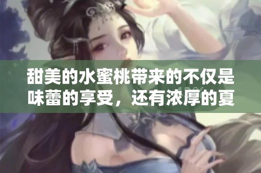 甜美的水蜜桃带来的不仅是味蕾的享受，还有浓厚的夏日情怀