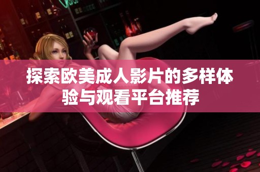 探索欧美成人影片的多样体验与观看平台推荐