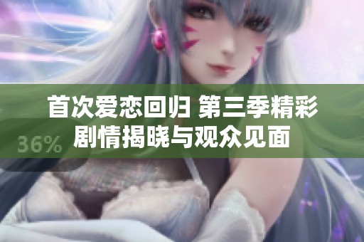 首次爱恋回归 第三季精彩剧情揭晓与观众见面