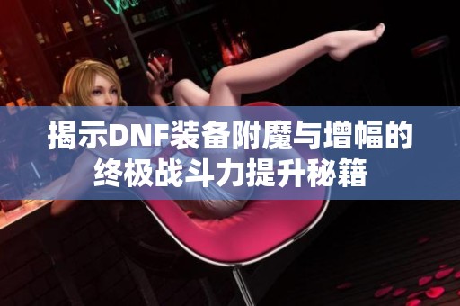 揭示DNF装备附魔与增幅的终极战斗力提升秘籍