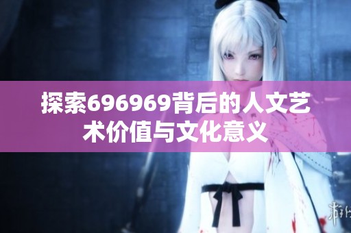探索696969背后的人文艺术价值与文化意义