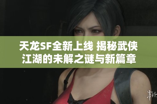 天龙SF全新上线 揭秘武侠江湖的未解之谜与新篇章