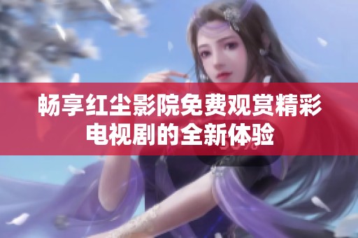 畅享红尘影院免费观赏精彩电视剧的全新体验