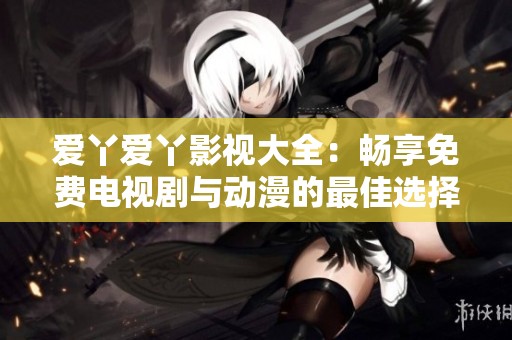 爱丫爱丫影视大全：畅享免费电视剧与动漫的最佳选择