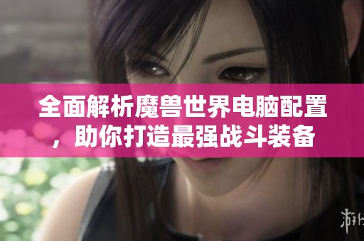 全面解析魔兽世界电脑配置，助你打造最强战斗装备