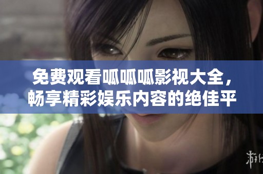 免费观看呱呱呱影视大全，畅享精彩娱乐内容的绝佳平台