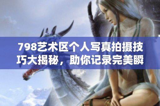 798艺术区个人写真拍摄技巧大揭秘，助你记录完美瞬间