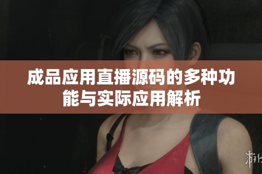 成品应用直播源码的多种功能与实际应用解析
