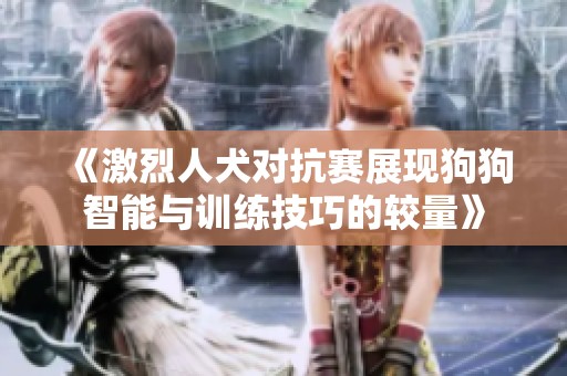 《激烈人犬对抗赛展现狗狗智能与训练技巧的较量》