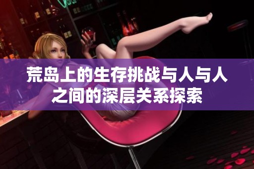 荒岛上的生存挑战与人与人之间的深层关系探索